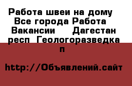 Работа швеи на дому - Все города Работа » Вакансии   . Дагестан респ.,Геологоразведка п.